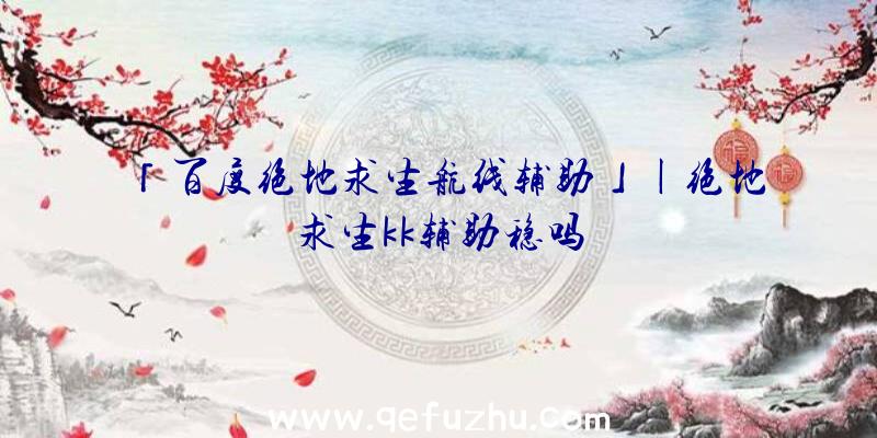 「百度绝地求生航线辅助」|绝地求生kk辅助稳吗